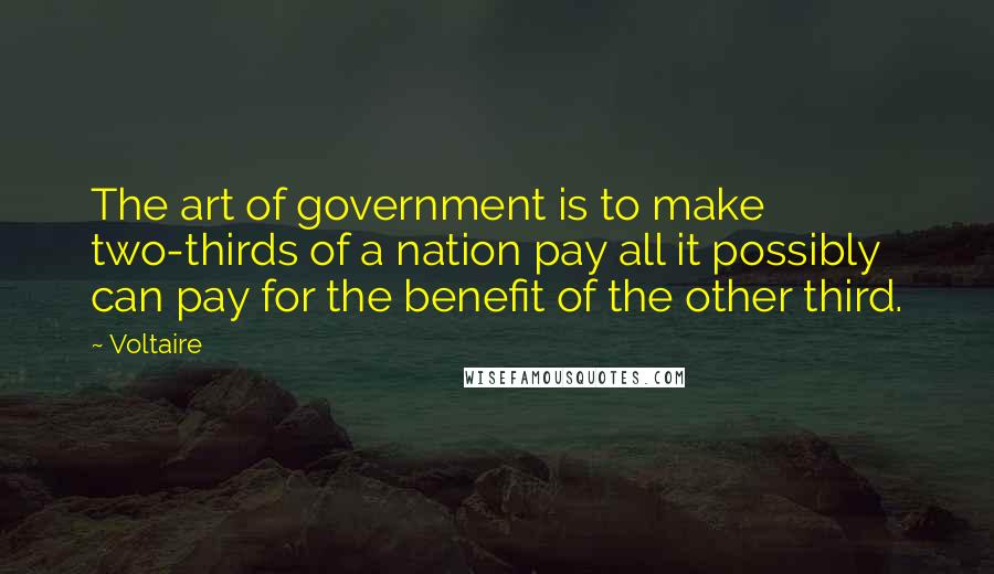 Voltaire Quotes: The art of government is to make two-thirds of a nation pay all it possibly can pay for the benefit of the other third.