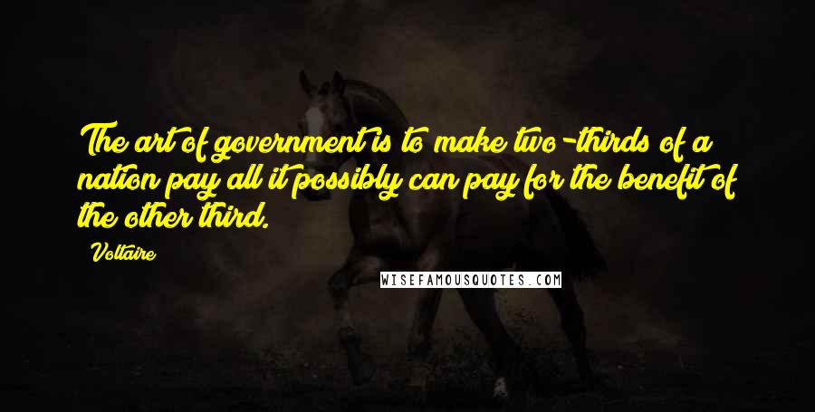 Voltaire Quotes: The art of government is to make two-thirds of a nation pay all it possibly can pay for the benefit of the other third.