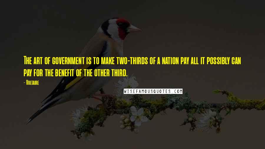 Voltaire Quotes: The art of government is to make two-thirds of a nation pay all it possibly can pay for the benefit of the other third.
