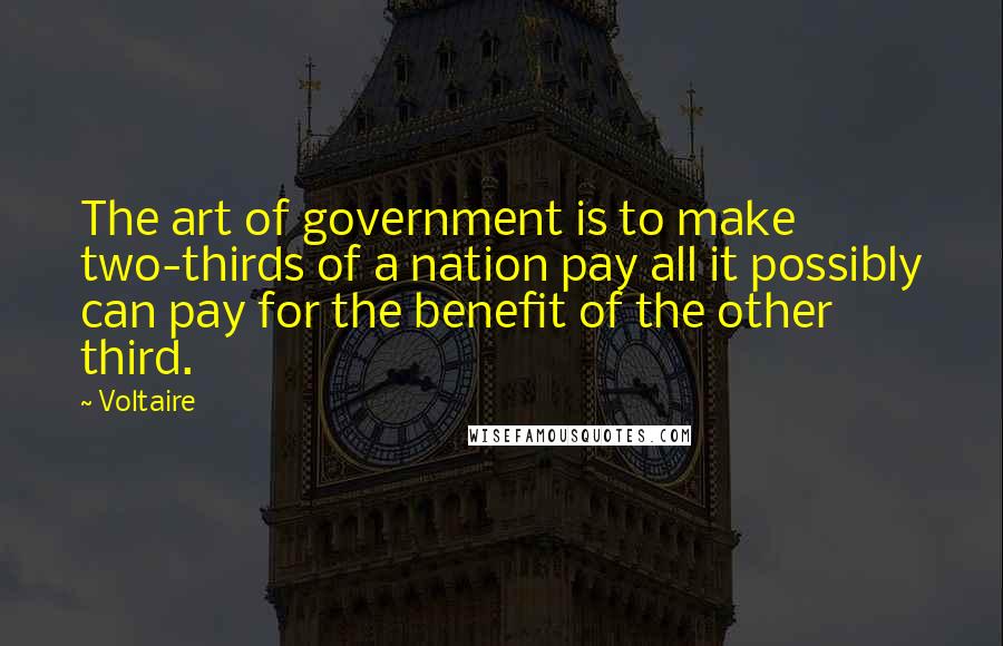 Voltaire Quotes: The art of government is to make two-thirds of a nation pay all it possibly can pay for the benefit of the other third.