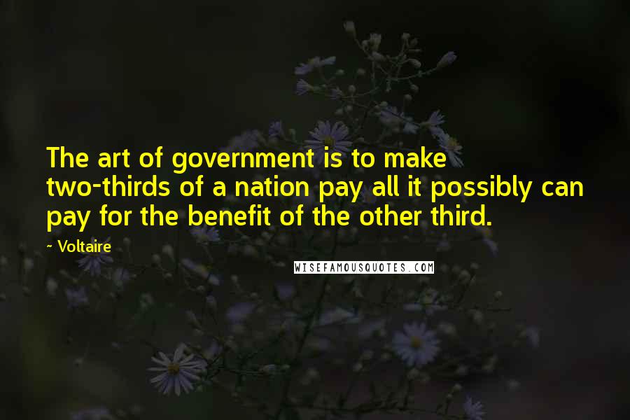 Voltaire Quotes: The art of government is to make two-thirds of a nation pay all it possibly can pay for the benefit of the other third.