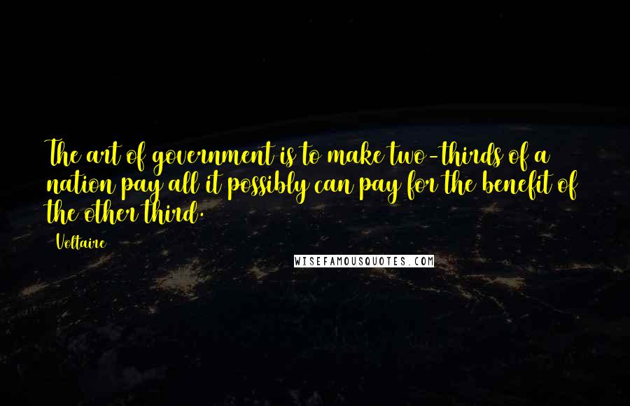 Voltaire Quotes: The art of government is to make two-thirds of a nation pay all it possibly can pay for the benefit of the other third.