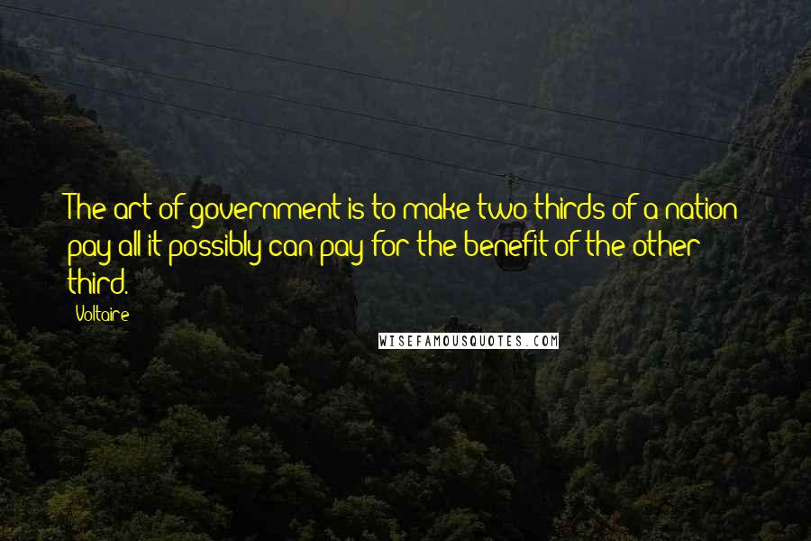 Voltaire Quotes: The art of government is to make two-thirds of a nation pay all it possibly can pay for the benefit of the other third.