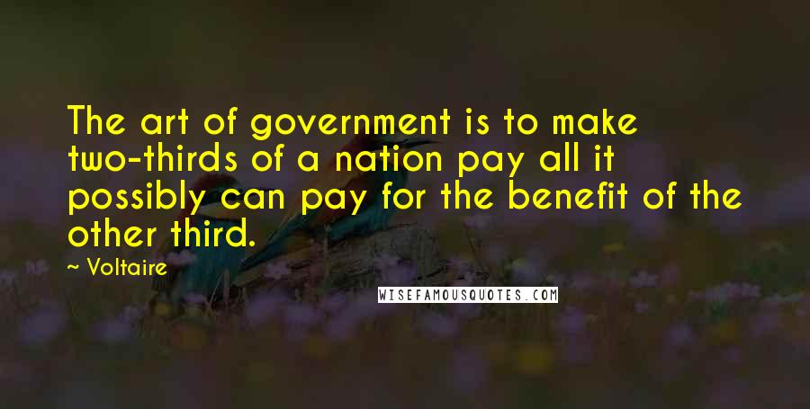 Voltaire Quotes: The art of government is to make two-thirds of a nation pay all it possibly can pay for the benefit of the other third.
