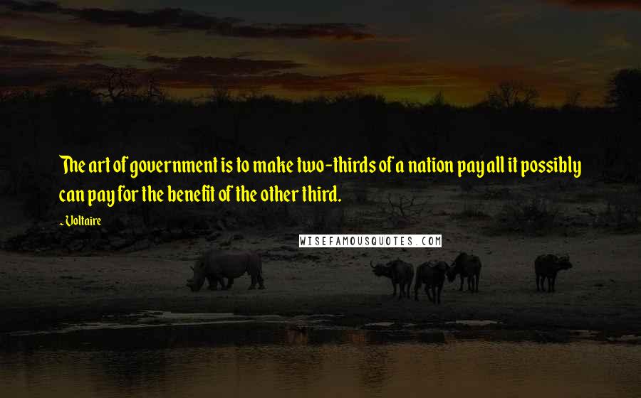Voltaire Quotes: The art of government is to make two-thirds of a nation pay all it possibly can pay for the benefit of the other third.