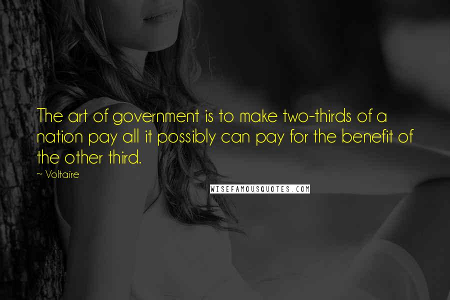 Voltaire Quotes: The art of government is to make two-thirds of a nation pay all it possibly can pay for the benefit of the other third.