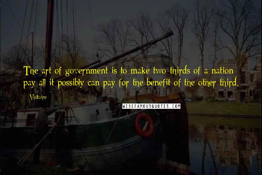 Voltaire Quotes: The art of government is to make two-thirds of a nation pay all it possibly can pay for the benefit of the other third.