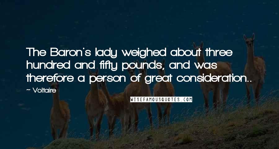 Voltaire Quotes: The Baron's lady weighed about three hundred and fifty pounds, and was therefore a person of great consideration..