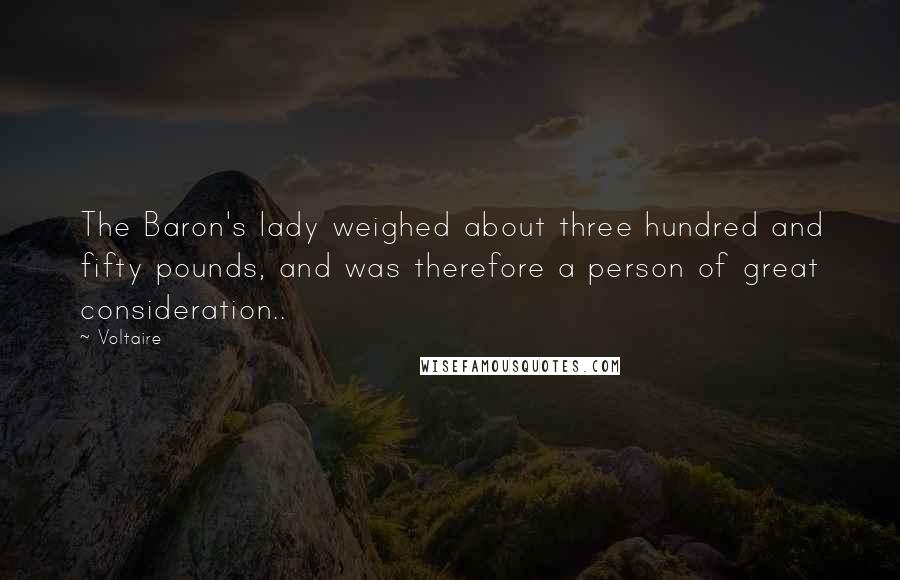 Voltaire Quotes: The Baron's lady weighed about three hundred and fifty pounds, and was therefore a person of great consideration..