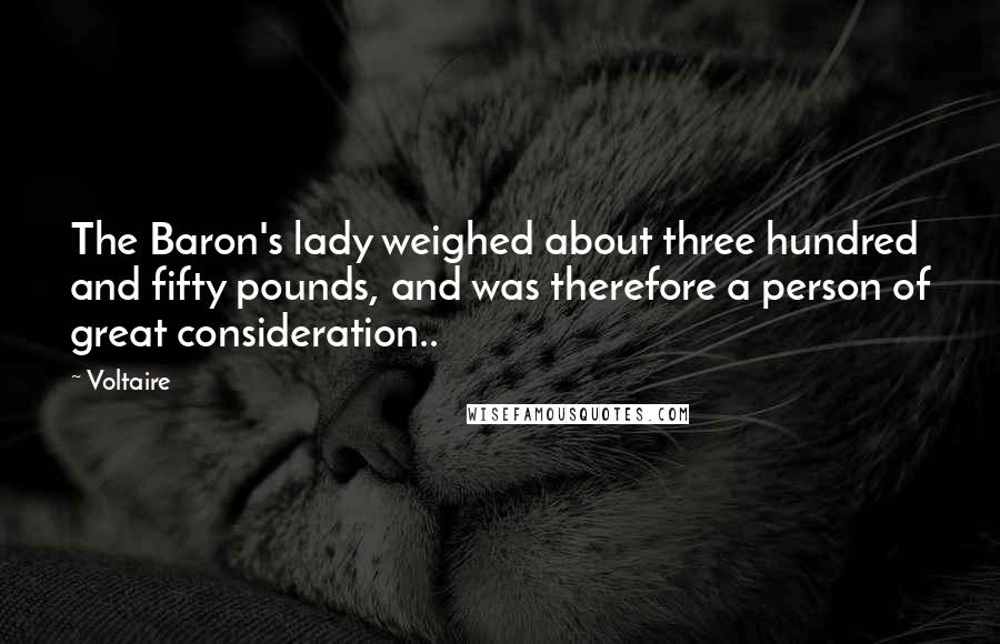 Voltaire Quotes: The Baron's lady weighed about three hundred and fifty pounds, and was therefore a person of great consideration..