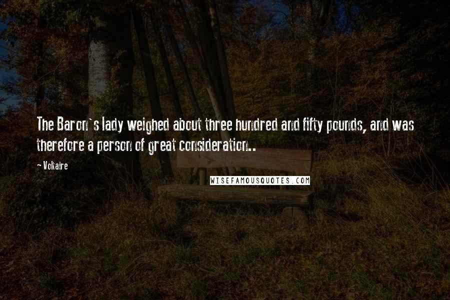 Voltaire Quotes: The Baron's lady weighed about three hundred and fifty pounds, and was therefore a person of great consideration..