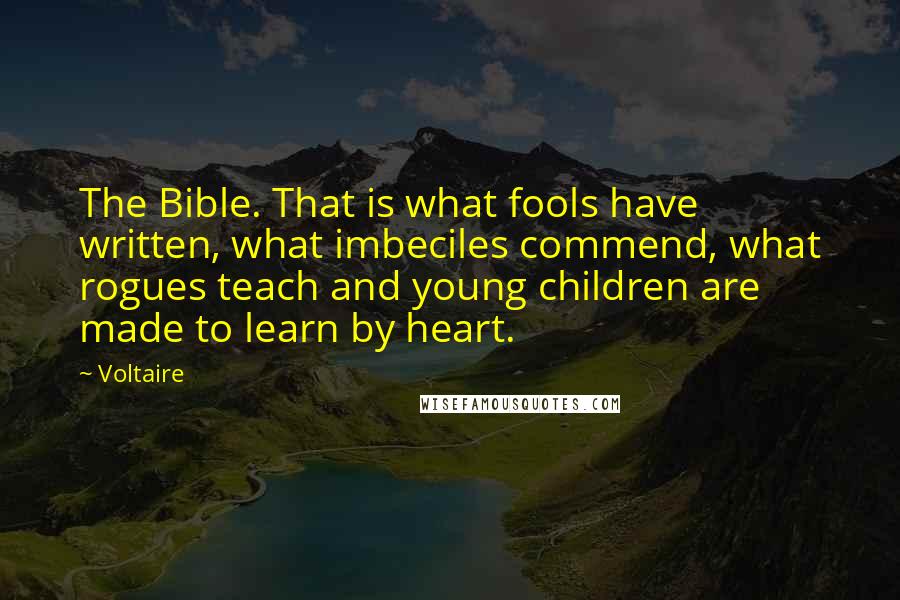 Voltaire Quotes: The Bible. That is what fools have written, what imbeciles commend, what rogues teach and young children are made to learn by heart.