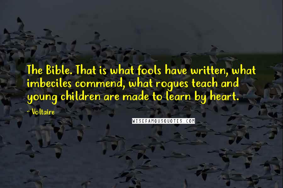 Voltaire Quotes: The Bible. That is what fools have written, what imbeciles commend, what rogues teach and young children are made to learn by heart.