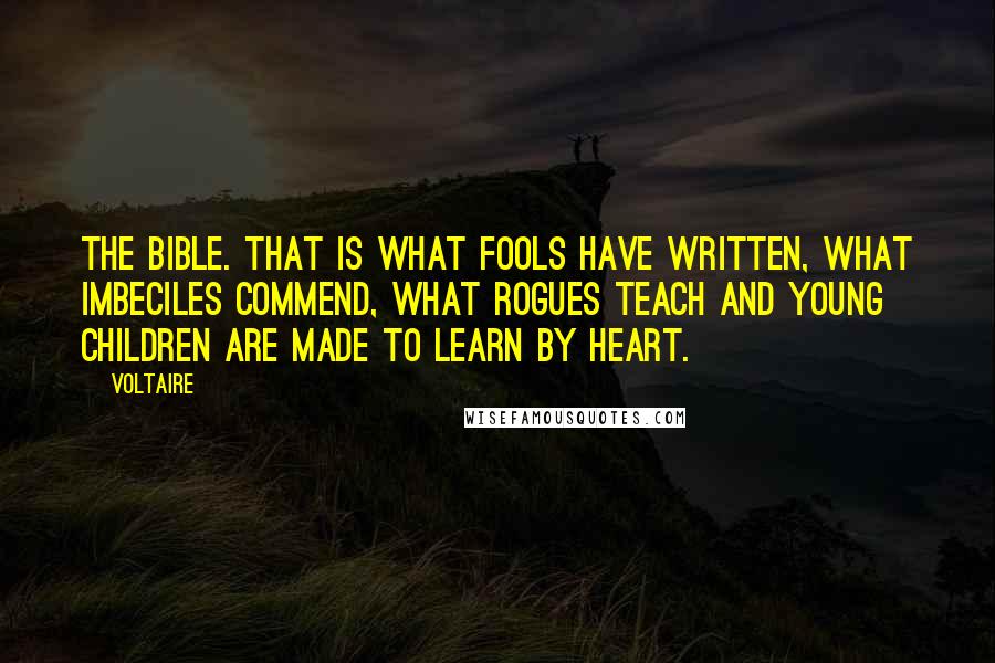 Voltaire Quotes: The Bible. That is what fools have written, what imbeciles commend, what rogues teach and young children are made to learn by heart.