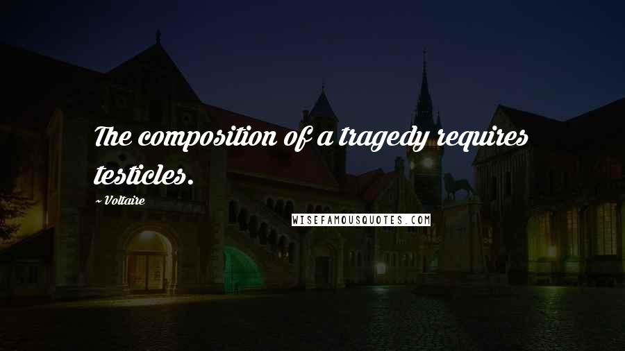 Voltaire Quotes: The composition of a tragedy requires testicles.