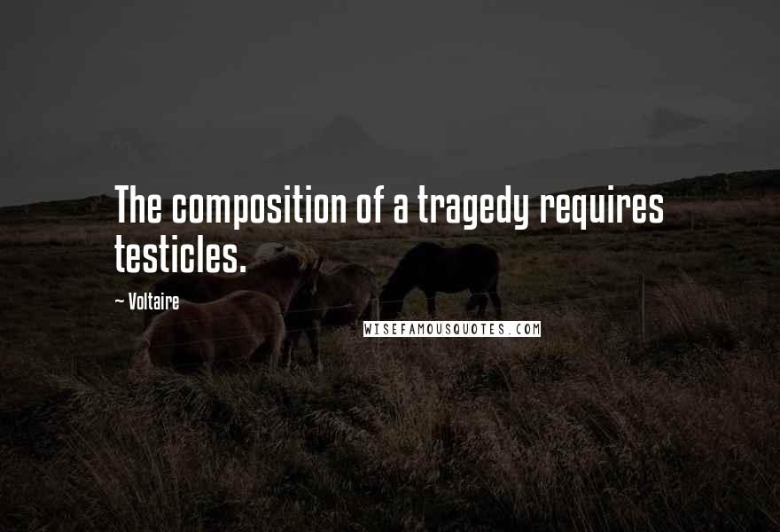 Voltaire Quotes: The composition of a tragedy requires testicles.