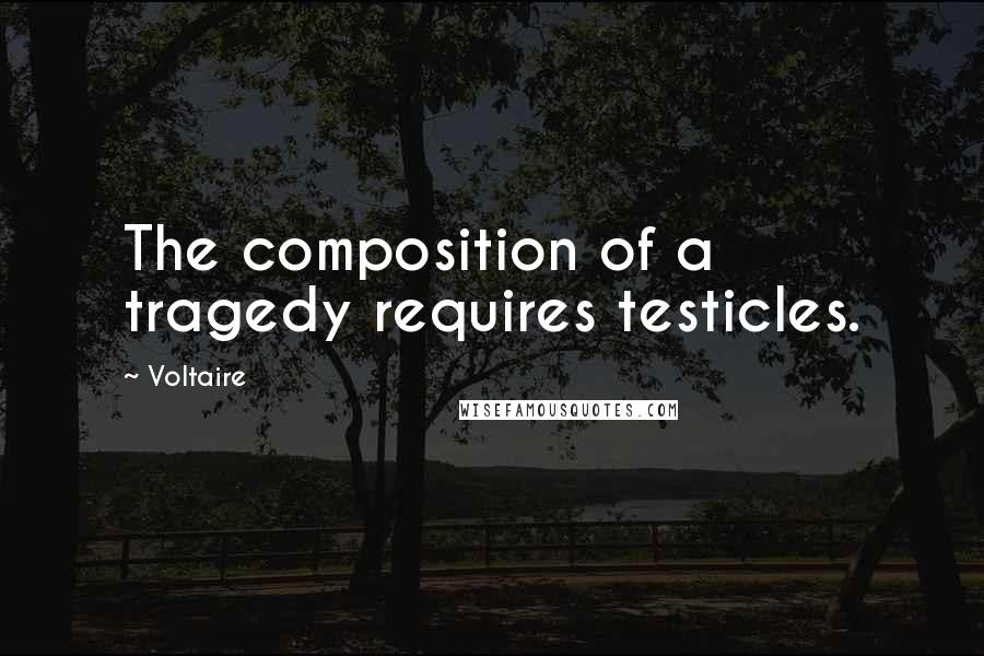 Voltaire Quotes: The composition of a tragedy requires testicles.