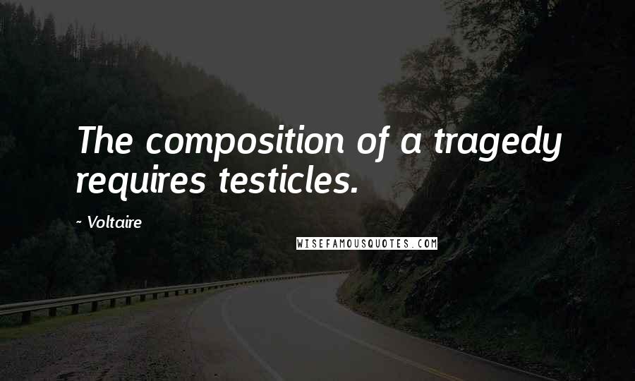 Voltaire Quotes: The composition of a tragedy requires testicles.