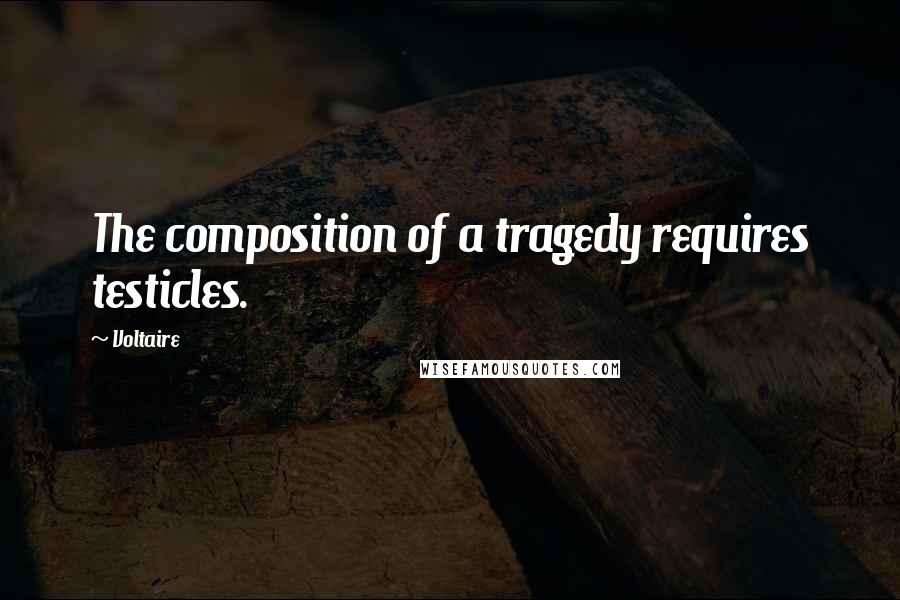 Voltaire Quotes: The composition of a tragedy requires testicles.