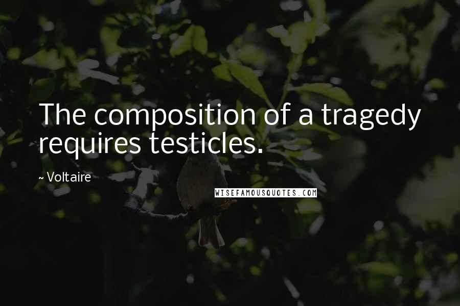 Voltaire Quotes: The composition of a tragedy requires testicles.