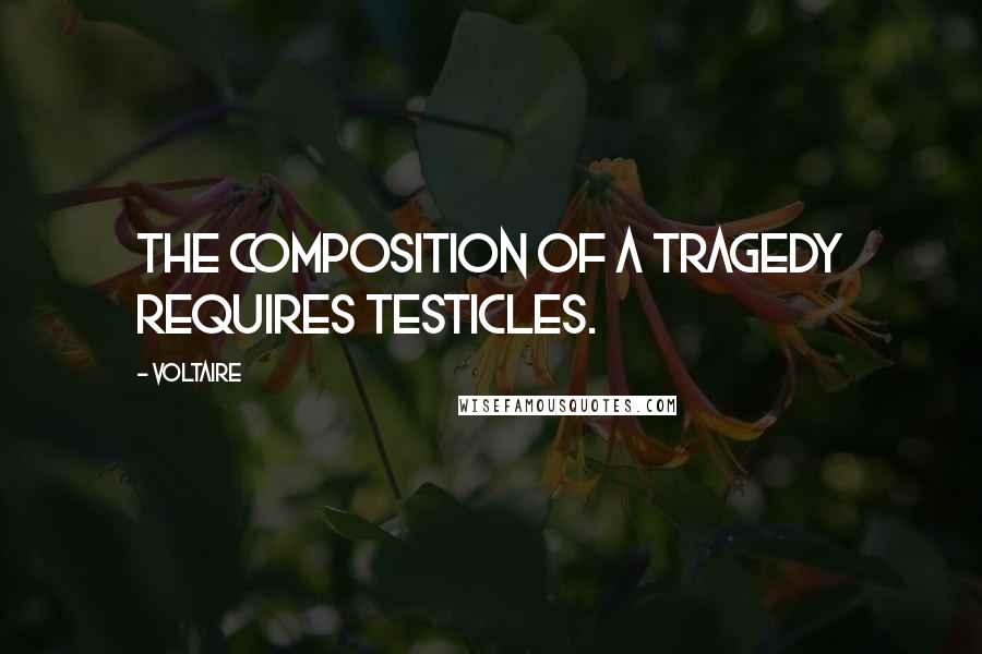 Voltaire Quotes: The composition of a tragedy requires testicles.