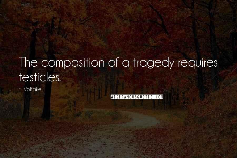 Voltaire Quotes: The composition of a tragedy requires testicles.