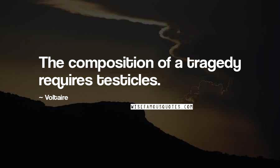 Voltaire Quotes: The composition of a tragedy requires testicles.