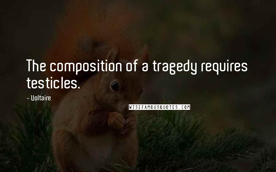 Voltaire Quotes: The composition of a tragedy requires testicles.