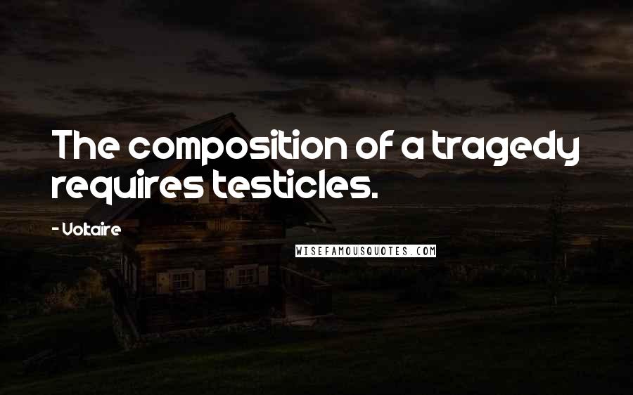 Voltaire Quotes: The composition of a tragedy requires testicles.