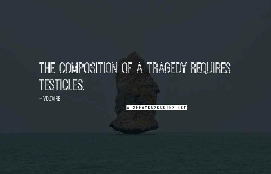 Voltaire Quotes: The composition of a tragedy requires testicles.