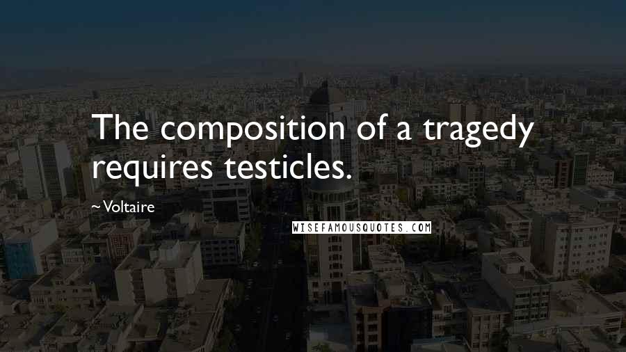 Voltaire Quotes: The composition of a tragedy requires testicles.