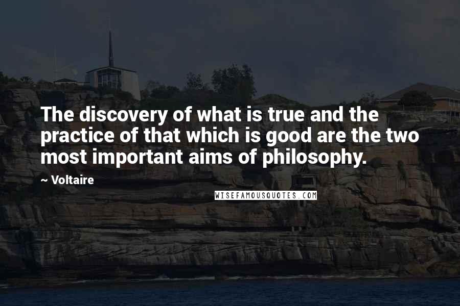 Voltaire Quotes: The discovery of what is true and the practice of that which is good are the two most important aims of philosophy.