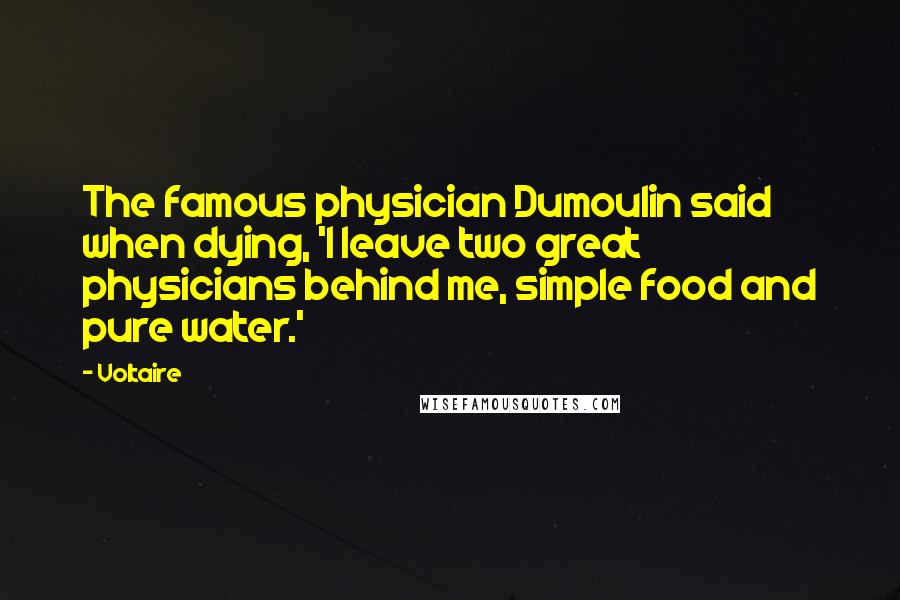 Voltaire Quotes: The famous physician Dumoulin said when dying, 'I leave two great physicians behind me, simple food and pure water.'