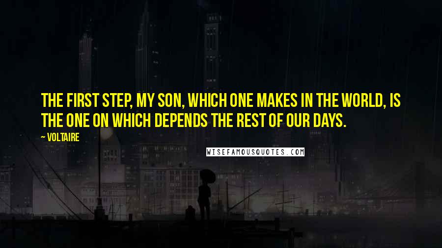 Voltaire Quotes: The first step, my son, which one makes in the world, is the one on which depends the rest of our days.