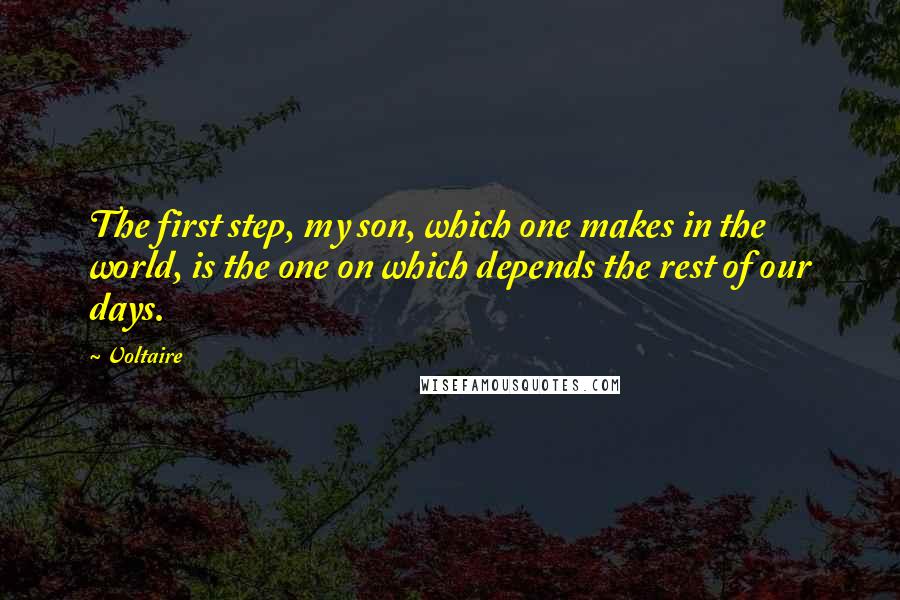 Voltaire Quotes: The first step, my son, which one makes in the world, is the one on which depends the rest of our days.