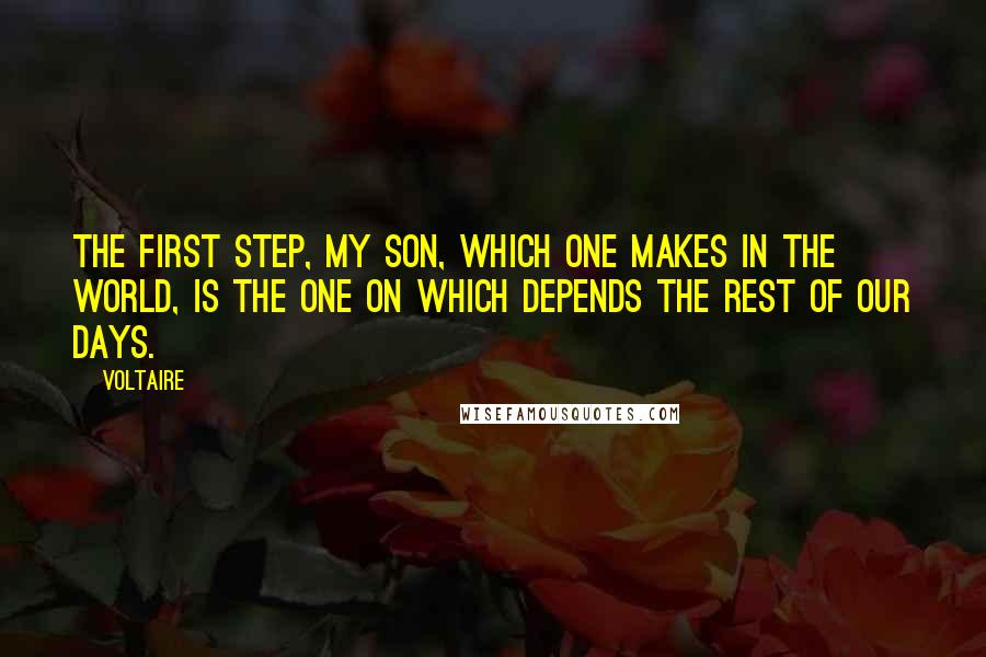 Voltaire Quotes: The first step, my son, which one makes in the world, is the one on which depends the rest of our days.