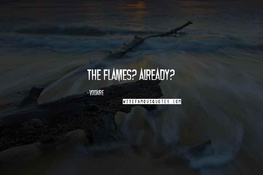 Voltaire Quotes: The Flames? Already?