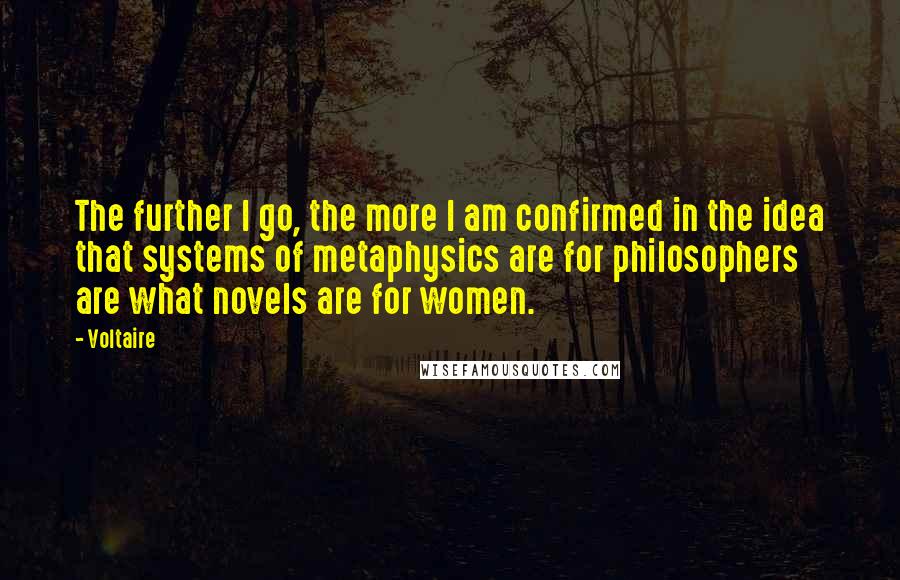 Voltaire Quotes: The further I go, the more I am confirmed in the idea that systems of metaphysics are for philosophers are what novels are for women.