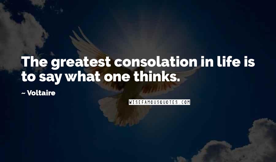 Voltaire Quotes: The greatest consolation in life is to say what one thinks.