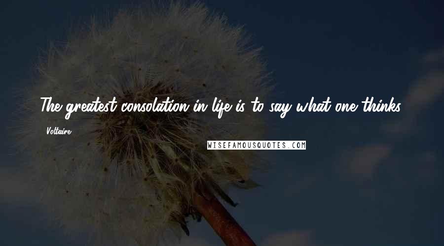 Voltaire Quotes: The greatest consolation in life is to say what one thinks.