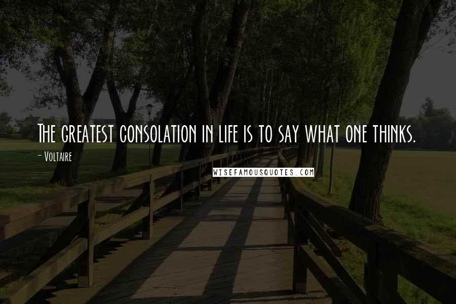 Voltaire Quotes: The greatest consolation in life is to say what one thinks.