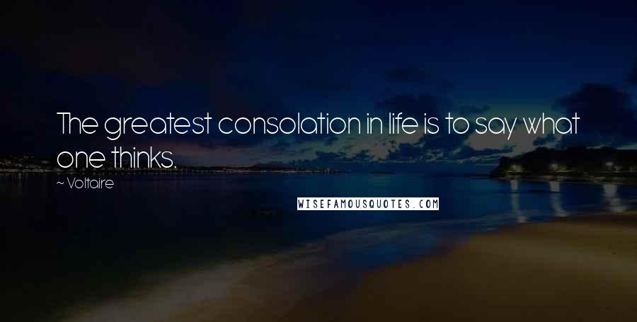 Voltaire Quotes: The greatest consolation in life is to say what one thinks.