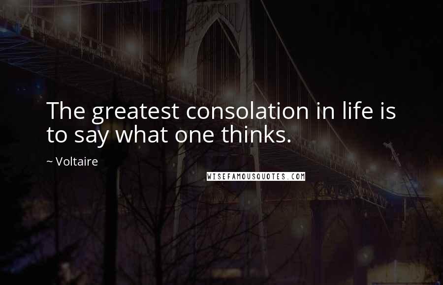 Voltaire Quotes: The greatest consolation in life is to say what one thinks.