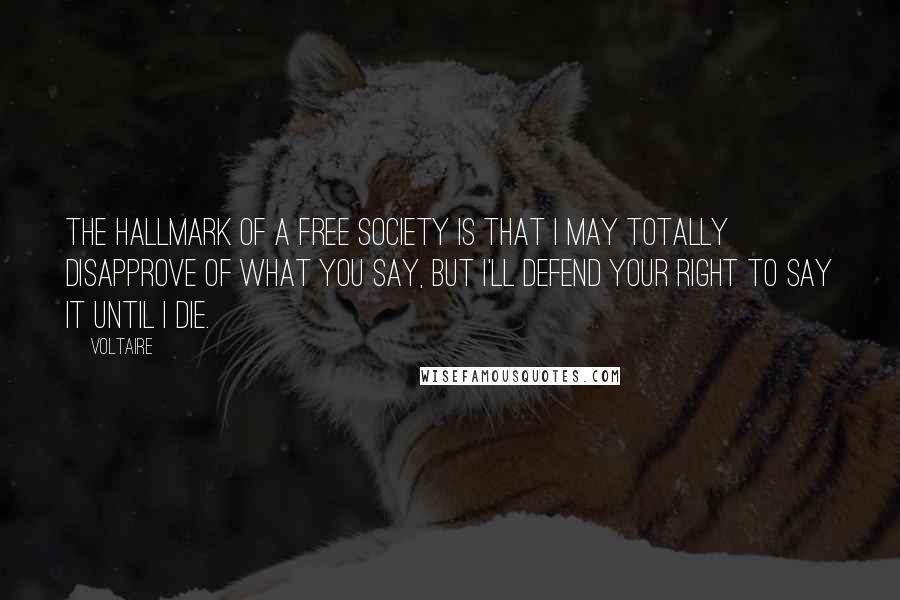 Voltaire Quotes: The hallmark of a free society is that I may totally disapprove of what you say, but I'll defend your right to say it until I die.