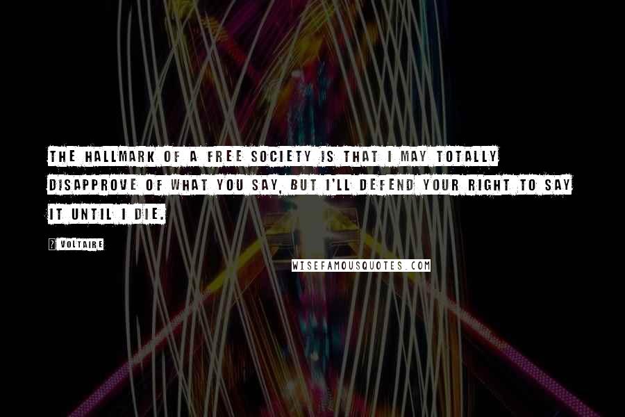 Voltaire Quotes: The hallmark of a free society is that I may totally disapprove of what you say, but I'll defend your right to say it until I die.