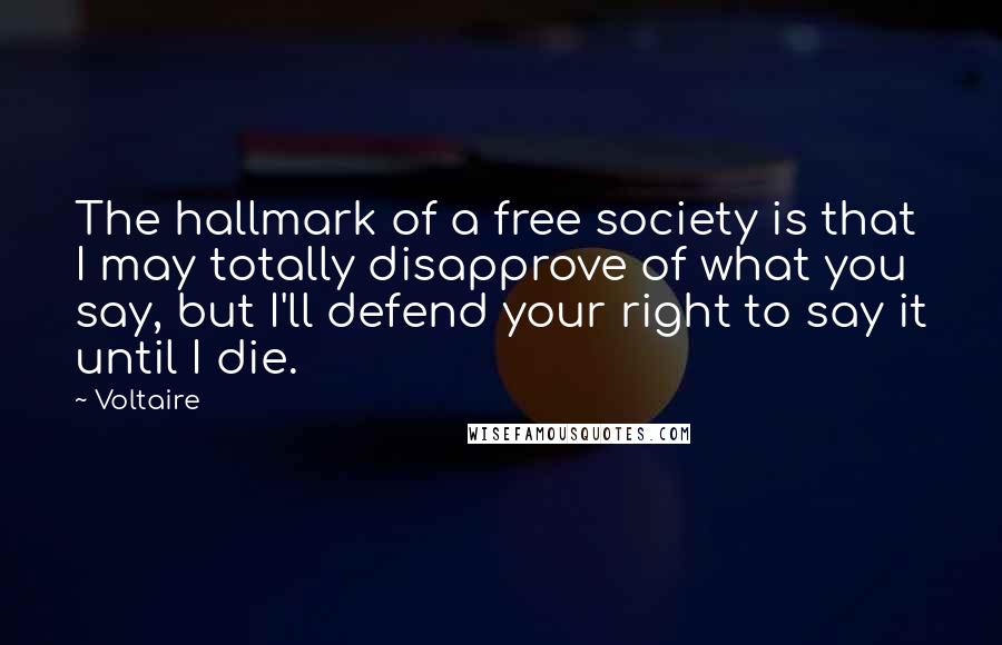 Voltaire Quotes: The hallmark of a free society is that I may totally disapprove of what you say, but I'll defend your right to say it until I die.
