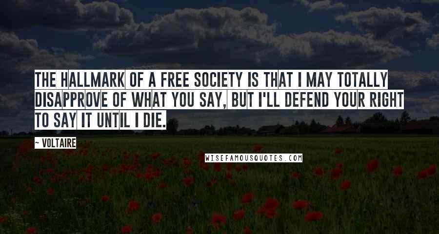 Voltaire Quotes: The hallmark of a free society is that I may totally disapprove of what you say, but I'll defend your right to say it until I die.