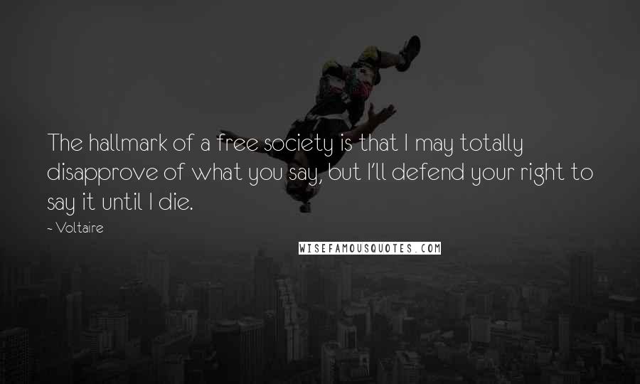 Voltaire Quotes: The hallmark of a free society is that I may totally disapprove of what you say, but I'll defend your right to say it until I die.