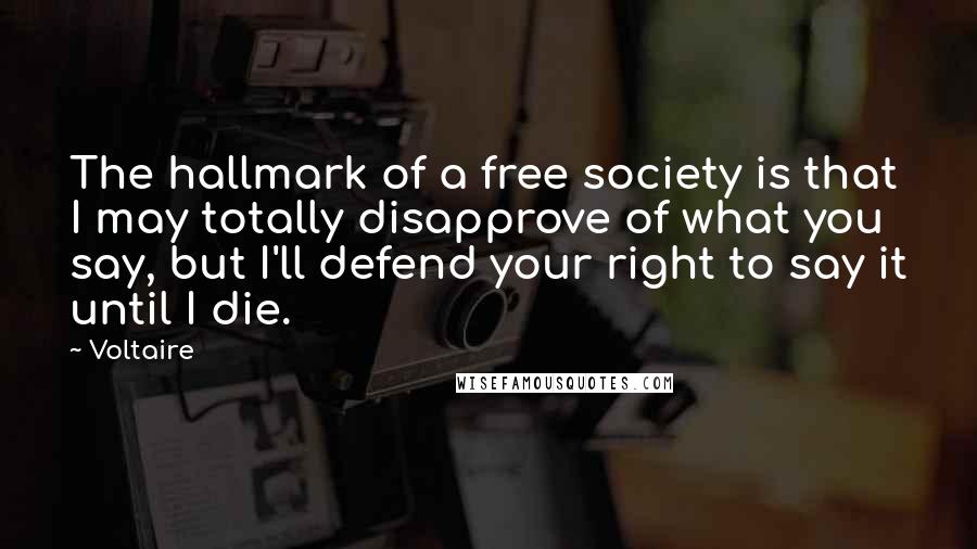 Voltaire Quotes: The hallmark of a free society is that I may totally disapprove of what you say, but I'll defend your right to say it until I die.