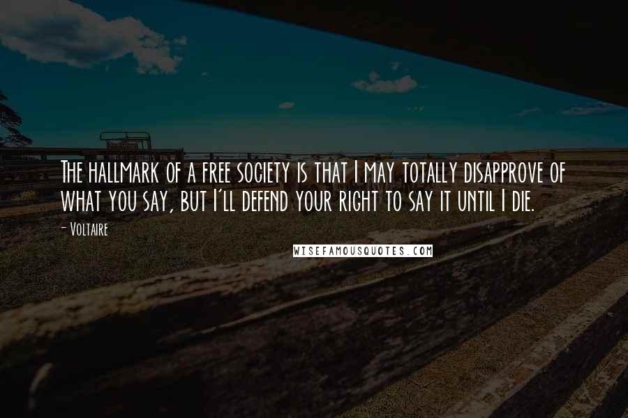 Voltaire Quotes: The hallmark of a free society is that I may totally disapprove of what you say, but I'll defend your right to say it until I die.
